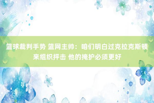 篮球裁判手势 篮网主帅：咱们明白过克拉克斯顿来组织抨击 他的掩护必须更好