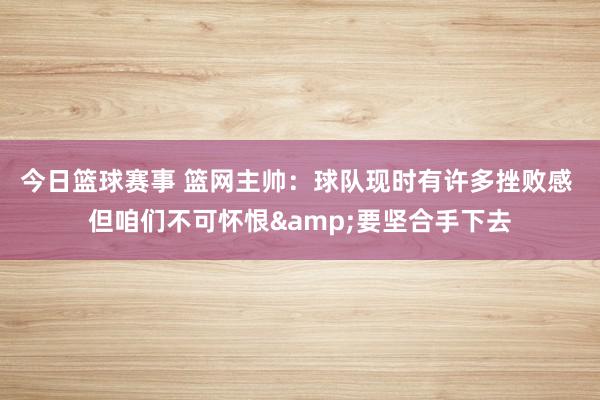 今日篮球赛事 篮网主帅：球队现时有许多挫败感 但咱们不可怀恨&要坚合手下去