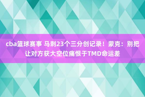 cba篮球赛事 马刺23个三分创记录！蒙克：别把让对方获大空位痛恨于TMD命运差