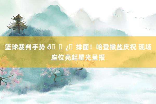 篮球裁判手势 🐿️排面！哈登撒盐庆祝 现场座位亮起星光呈报