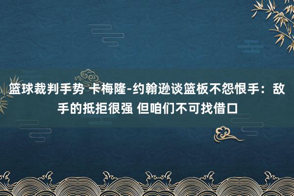 篮球裁判手势 卡梅隆-约翰逊谈篮板不怨恨手：敌手的抵拒很强 但咱们不可找借口