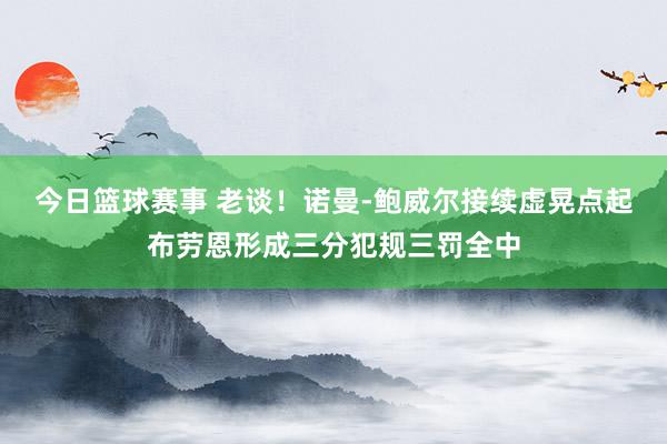 今日篮球赛事 老谈！诺曼-鲍威尔接续虚晃点起布劳恩形成三分犯规三罚全中