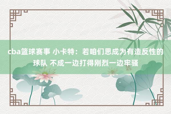 cba篮球赛事 小卡特：若咱们思成为有造反性的球队 不成一边打得刚烈一边牢骚