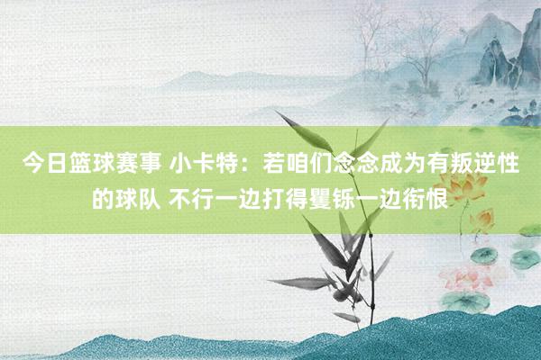 今日篮球赛事 小卡特：若咱们念念成为有叛逆性的球队 不行一边打得矍铄一边衔恨