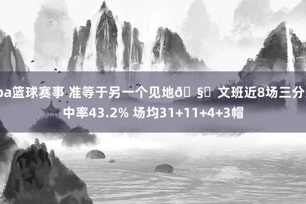 cba篮球赛事 准等于另一个见地🧐文班近8场三分射中率43.2% 场均31+11+4+3帽