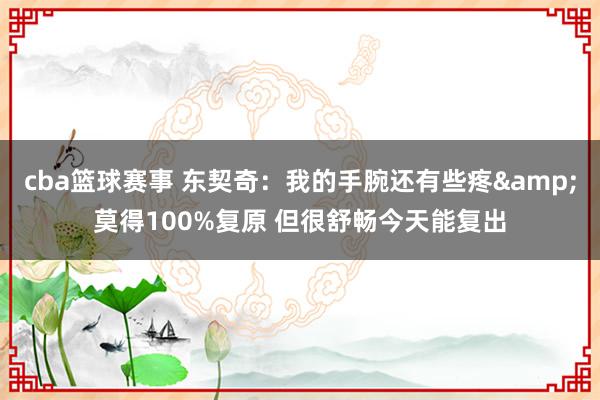 cba篮球赛事 东契奇：我的手腕还有些疼&莫得100%复原 但很舒畅今天能复出