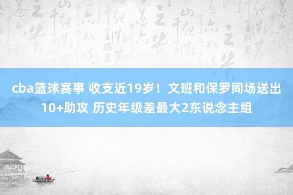 cba篮球赛事 收支近19岁！文班和保罗同场送出10+助攻 历史年级差最大2东说念主组