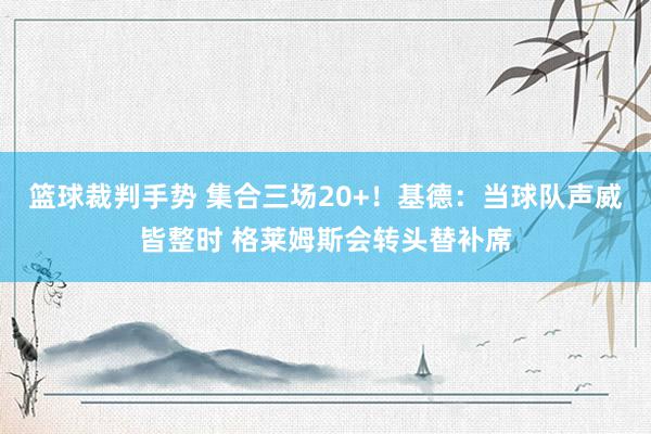 篮球裁判手势 集合三场20+！基德：当球队声威皆整时 格莱姆斯会转头替补席