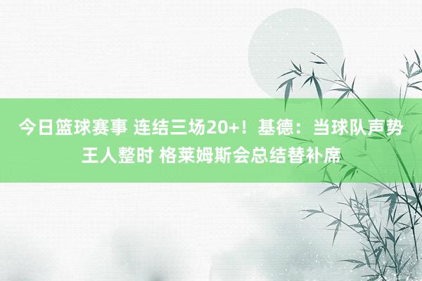 今日篮球赛事 连结三场20+！基德：当球队声势王人整时 格莱姆斯会总结替补席