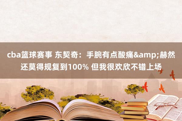 cba篮球赛事 东契奇：手腕有点酸痛&赫然还莫得规复到100% 但我很欢欣不错上场