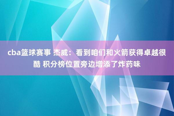 cba篮球赛事 杰威：看到咱们和火箭获得卓越很酷 积分榜位置旁边增添了炸药味