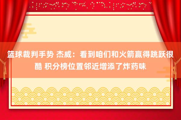 篮球裁判手势 杰威：看到咱们和火箭赢得跳跃很酷 积分榜位置邻近增添了炸药味