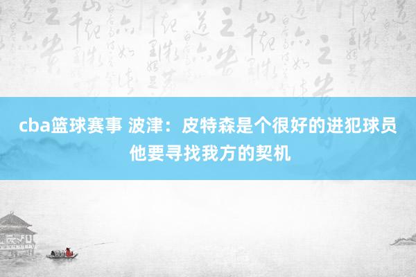 cba篮球赛事 波津：皮特森是个很好的进犯球员 他要寻找我方的契机