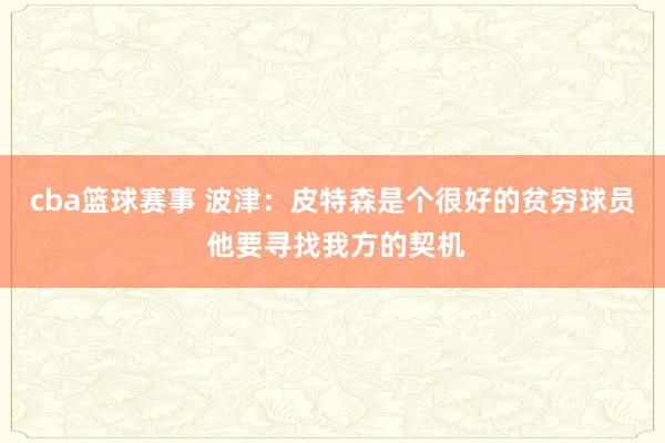 cba篮球赛事 波津：皮特森是个很好的贫穷球员 他要寻找我方的契机