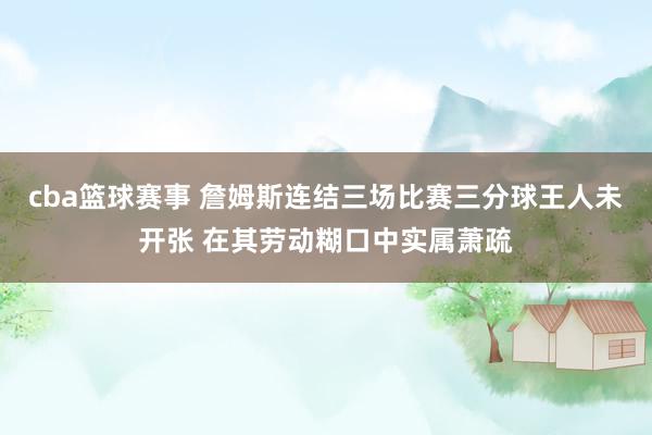 cba篮球赛事 詹姆斯连结三场比赛三分球王人未开张 在其劳动糊口中实属萧疏