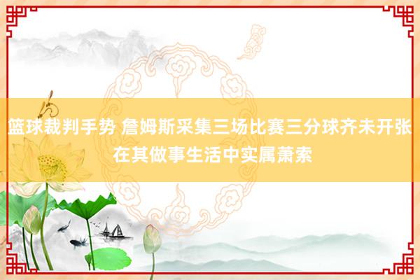 篮球裁判手势 詹姆斯采集三场比赛三分球齐未开张 在其做事生活中实属萧索