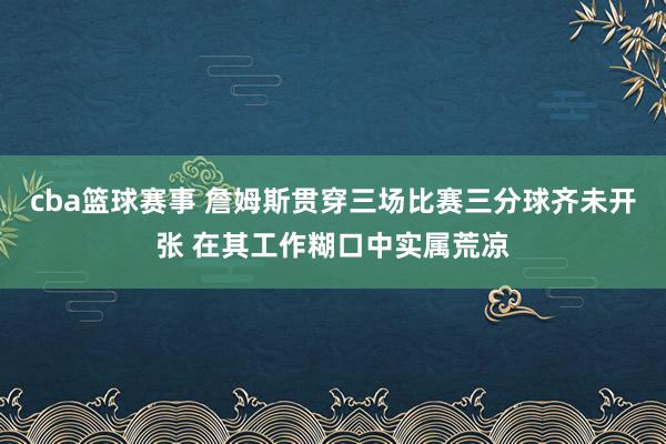 cba篮球赛事 詹姆斯贯穿三场比赛三分球齐未开张 在其工作糊口中实属荒凉