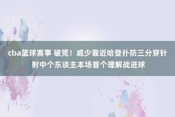 cba篮球赛事 破荒！威少靠近哈登扑防三分穿针 射中个东谈主本场首个理解战进球