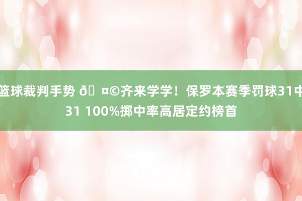 篮球裁判手势 🤩齐来学学！保罗本赛季罚球31中31 100%掷中率高居定约榜首