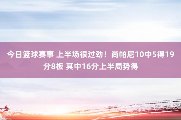 今日篮球赛事 上半场很过劲！尚帕尼10中5得19分8板 其中16分上半局势得