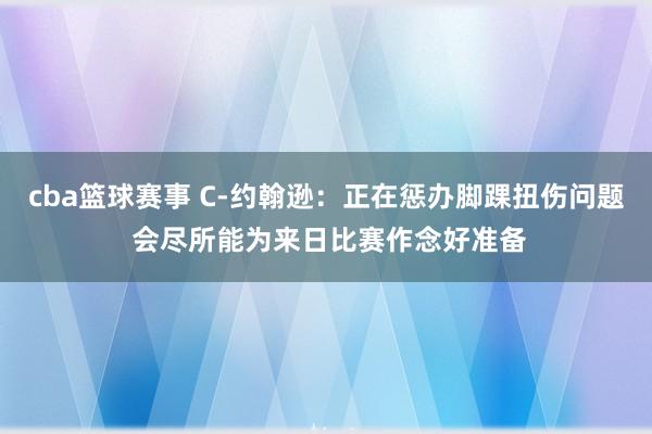 cba篮球赛事 C-约翰逊：正在惩办脚踝扭伤问题 会尽所能为来日比赛作念好准备