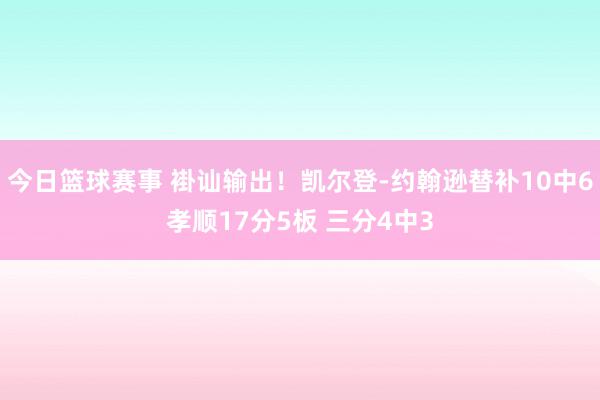 今日篮球赛事 褂讪输出！凯尔登-约翰逊替补10中6孝顺17分5板 三分4中3