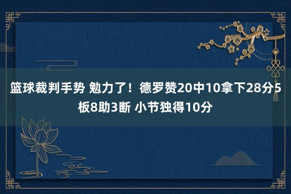 篮球裁判手势 勉力了！德罗赞20中10拿下28分5板8助3断 小节独得10分