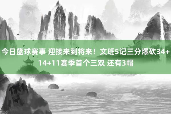 今日篮球赛事 迎接来到将来！文班5记三分爆砍34+14+11赛季首个三双 还有3帽