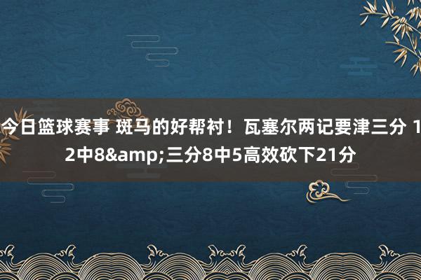 今日篮球赛事 斑马的好帮衬！瓦塞尔两记要津三分 12中8&三分8中5高效砍下21分