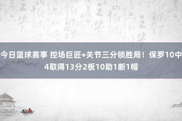 今日篮球赛事 控场巨匠+关节三分锁胜局！保罗10中4取得13分2板10助1断1帽