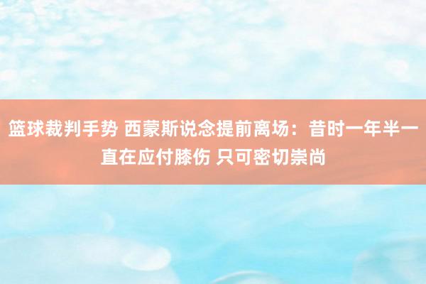 篮球裁判手势 西蒙斯说念提前离场：昔时一年半一直在应付膝伤 只可密切崇尚