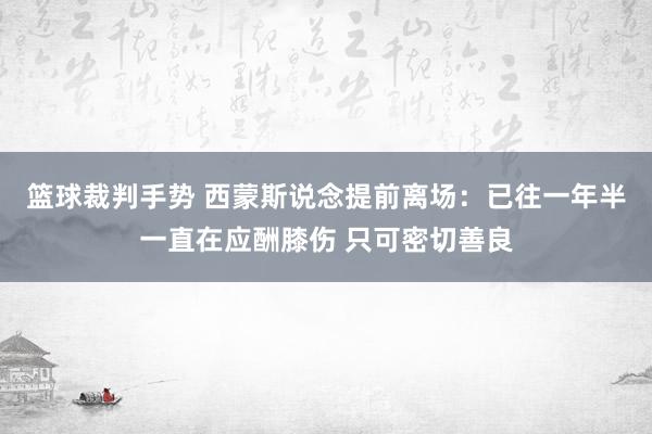 篮球裁判手势 西蒙斯说念提前离场：已往一年半一直在应酬膝伤 只可密切善良