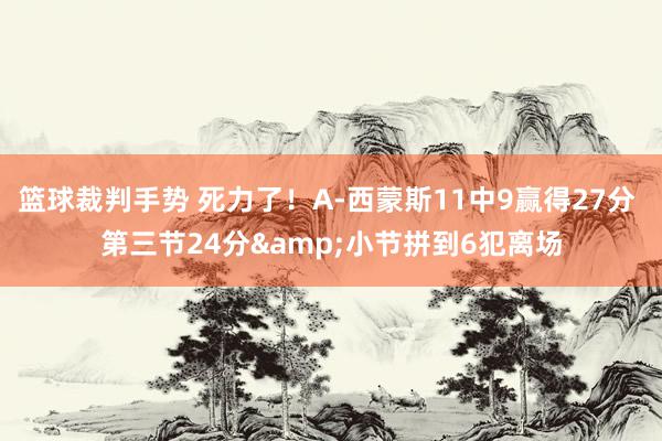 篮球裁判手势 死力了！A-西蒙斯11中9赢得27分 第三节24分&小节拼到6犯离场