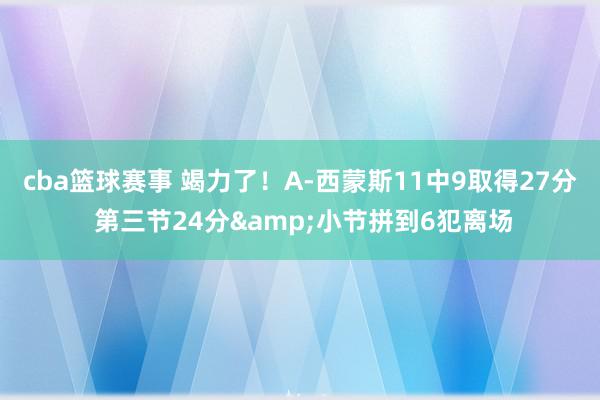 cba篮球赛事 竭力了！A-西蒙斯11中9取得27分 第三节24分&小节拼到6犯离场