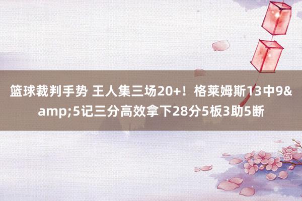 篮球裁判手势 王人集三场20+！格莱姆斯13中9&5记三分高效拿下28分5板3助5断