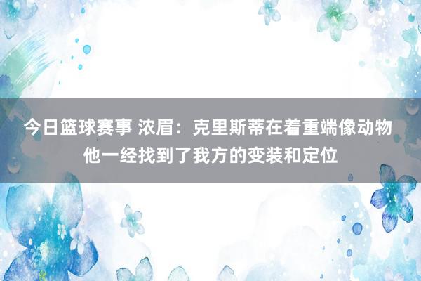 今日篮球赛事 浓眉：克里斯蒂在着重端像动物 他一经找到了我方的变装和定位