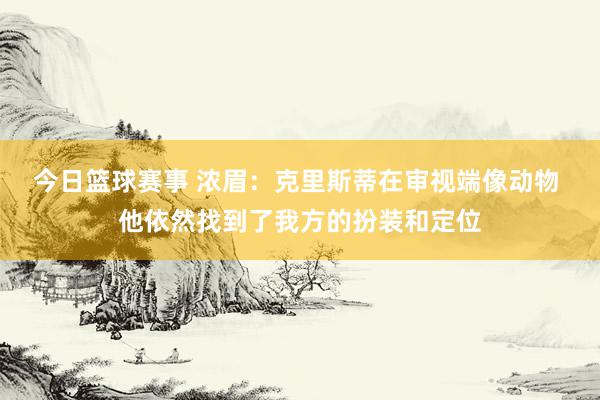 今日篮球赛事 浓眉：克里斯蒂在审视端像动物 他依然找到了我方的扮装和定位