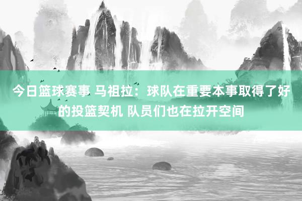 今日篮球赛事 马祖拉：球队在重要本事取得了好的投篮契机 队员们也在拉开空间