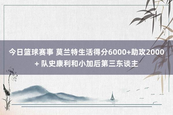 今日篮球赛事 莫兰特生活得分6000+助攻2000+ 队史康利和小加后第三东谈主