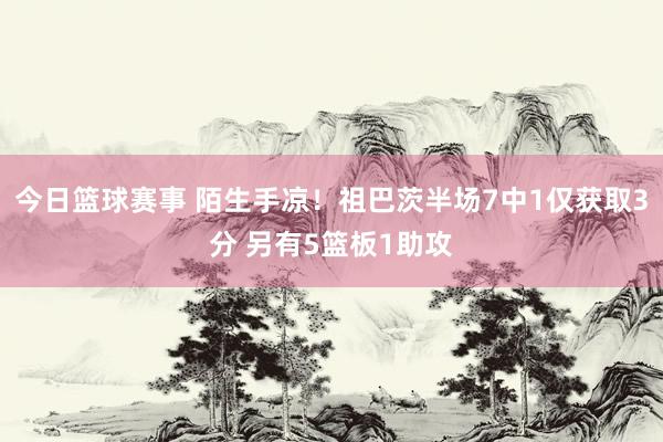 今日篮球赛事 陌生手凉！祖巴茨半场7中1仅获取3分 另有5篮板1助攻