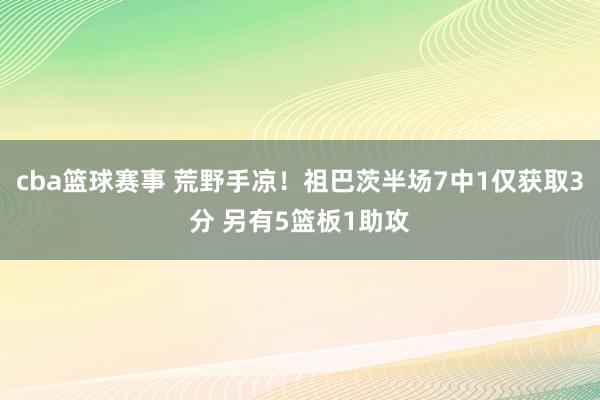 cba篮球赛事 荒野手凉！祖巴茨半场7中1仅获取3分 另有5篮板1助攻