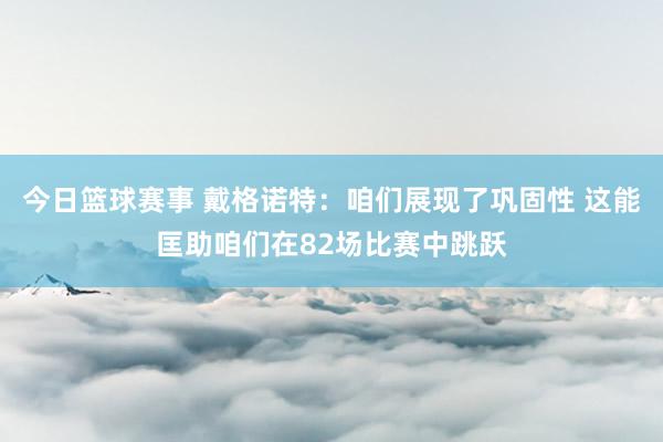 今日篮球赛事 戴格诺特：咱们展现了巩固性 这能匡助咱们在82场比赛中跳跃