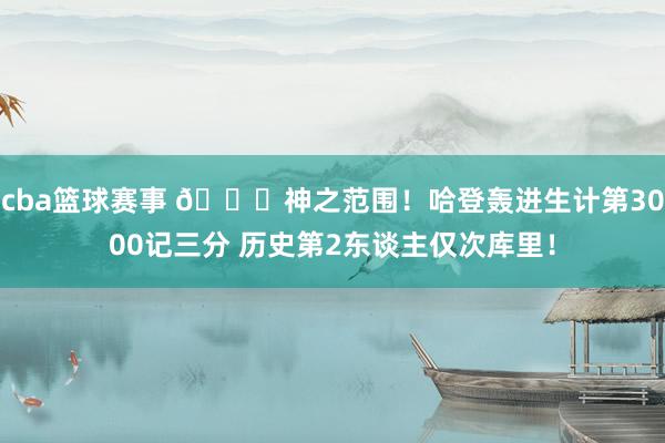 cba篮球赛事 😀神之范围！哈登轰进生计第3000记三分 历史第2东谈主仅次库里！