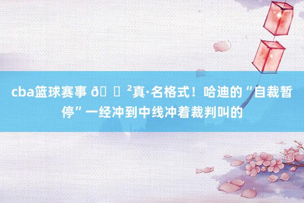 cba篮球赛事 😲真·名格式！哈迪的“自裁暂停”一经冲到中线冲着裁判叫的