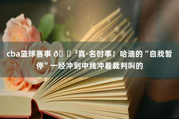 cba篮球赛事 😲真·名时事！哈迪的“自戕暂停”一经冲到中线冲着裁判叫的