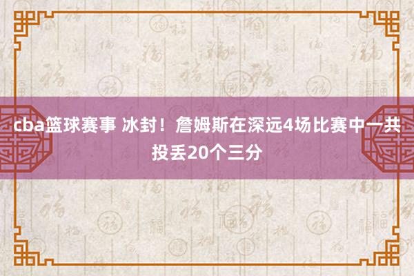 cba篮球赛事 冰封！詹姆斯在深远4场比赛中一共投丢20个三分