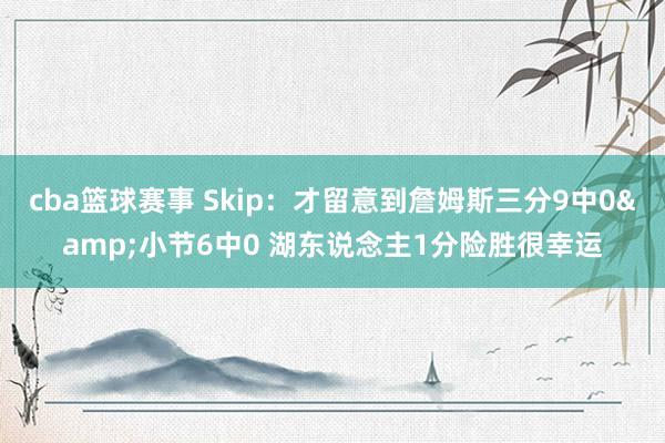 cba篮球赛事 Skip：才留意到詹姆斯三分9中0&小节6中0 湖东说念主1分险胜很幸运