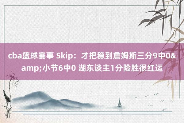 cba篮球赛事 Skip：才把稳到詹姆斯三分9中0&小节6中0 湖东谈主1分险胜很红运