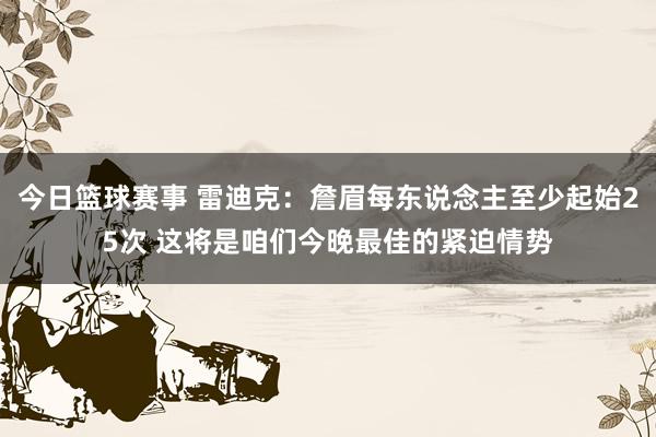 今日篮球赛事 雷迪克：詹眉每东说念主至少起始25次 这将是咱们今晚最佳的紧迫情势