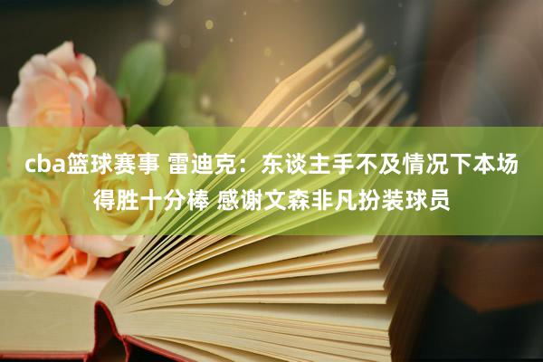 cba篮球赛事 雷迪克：东谈主手不及情况下本场得胜十分棒 感谢文森非凡扮装球员